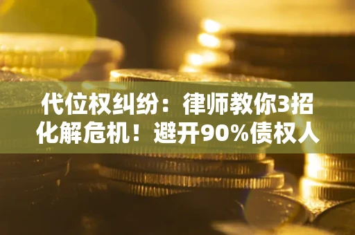 北京代位权纠纷：律师教你3招化解危机！避开90%债权人踩过的坑