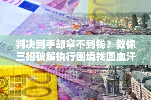 北京判决到手却拿不到钱？教你三招破解执行困境找回血汗钱